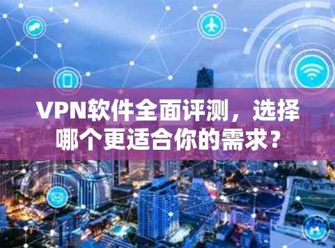 VPN软件全面评测，选择哪个更适合你的需求？