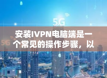 安装IVPN电脑端是一个常见的操作步骤，以下是一些常见的问题和解决方法
