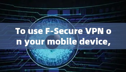 To use F-Secure VPN on your mobile device,follow these organized steps: