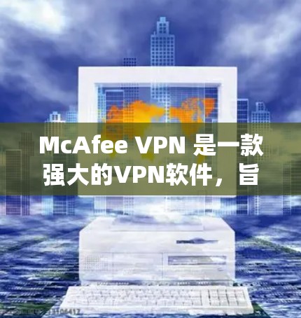 McAfee VPN 是一款强大的VPN软件，旨在保护您的网络和数据安全。随着软件的不断更新，功能和性能也在不断优化。以下是关于 newer版本（如 3.及以上）的详细说明，以及如何操作这些功能