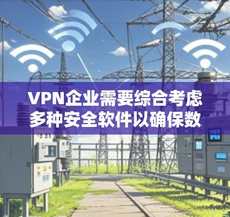 VPN企业需要综合考虑多种安全软件以确保数据和网络的安全。以下是针对这些软件的详细分析和建议