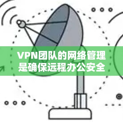 VPN团队的网络管理是确保远程办公安全和高效的必经之路。以下是一些基本的步骤和技巧，帮助你更好地管理VPN团队的网络连接和设备配置