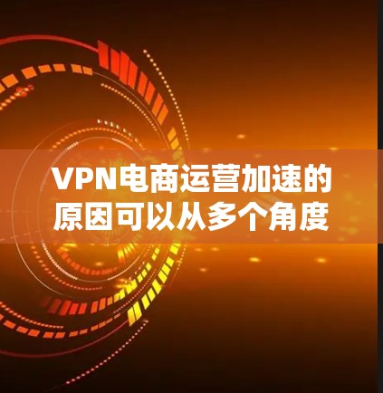 VPN电商运营加速的原因可以从多个角度分析，以下是一些主要的因素
