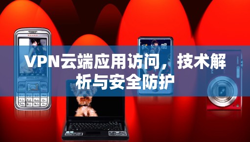 VPN云端应用访问，技术解析与安全防护