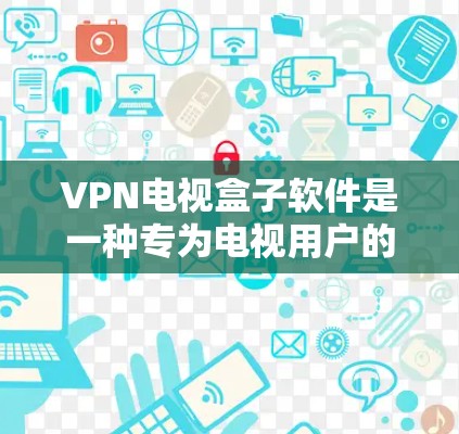 VPN电视盒子软件是一种专为电视用户的设计，旨在提供安全、便捷的VPN服务。以下是对该软件的详细介绍