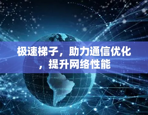 极速梯子，助力通信优化，提升网络性能