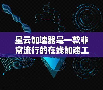 星云加速器是一款非常流行的在线加速工具，旨在帮助用户快速下载需要的文件。以下是对星云加速器的体验评测