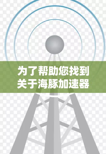为了帮助您找到关于海豚加速器的官网，您可以按照以下步骤操作