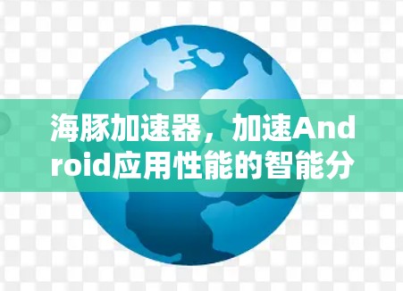 海豚加速器，加速Android应用性能的智能分段下载技术