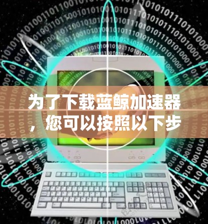 为了下载蓝鲸加速器，您可以按照以下步骤进行