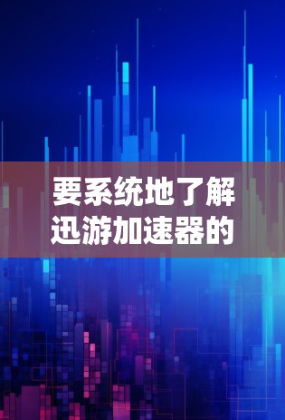 要系统地了解迅游加速器的功能、使用方法、性能提升以及用户反馈，可以按照以下步骤进行