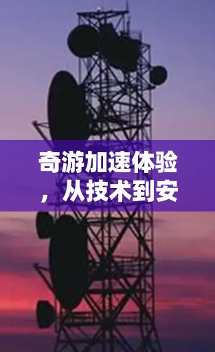 奇游加速体验，从技术到安全的高效网络加速解决方案
