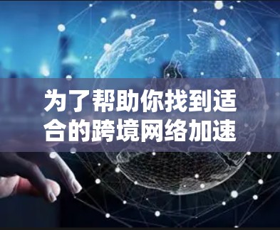 为了帮助你找到适合的跨境网络加速软件，以下是分步指南