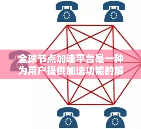 全球节点加速平台是一种为用户提供加速功能的解决方案，旨在提升用户处理数据和应用效率。它通常包括以下几个关键组成部分