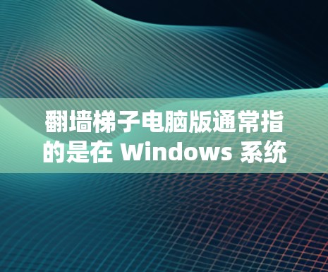 翻墙梯子电脑版通常指的是在 Windows 系统中绕过 Windows 容器或防火墙的工具。以下是一些常见的 Windows 翻墙梯子工具