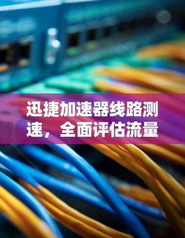 迅捷加速器线路测速，全面评估流量控制性能