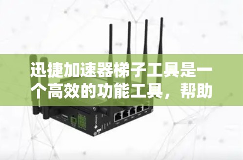 迅捷加速器梯子工具是一个高效的功能工具，帮助用户快速加速文件上传和下载，减少网络压力。以下是对该工具的系统介绍