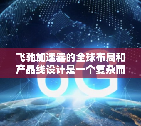 飞驰加速器的全球布局和产品线设计是一个复杂而重要的战略，需要综合考虑多个因素来实现其在全球市场的成功。以下是对飞驰加速器全球线路的详细分析