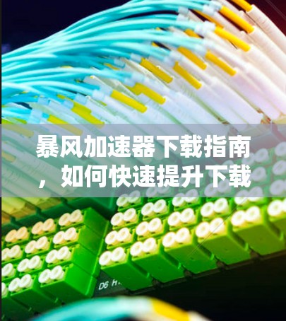 暴风加速器下载指南，如何快速提升下载速度
