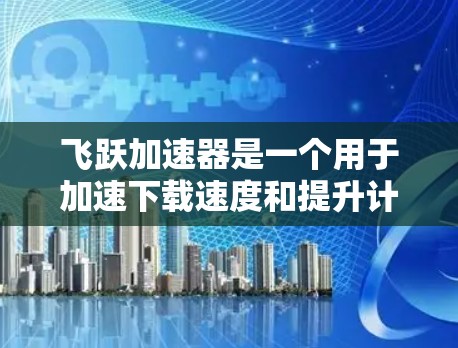 飞跃加速器是一个用于加速下载速度和提升计算机性能的软件，通常与加速服务器或加速器服务相关。以下是关于飞跃加速器的常见下载步骤和注意事项