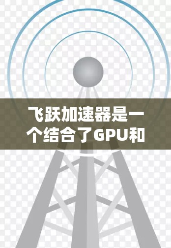 飞跃加速器是一个结合了GPU和FPGA技术的加速器设备，旨在通过硬件加速进行计算机运算。以下是对它进行的详细评估