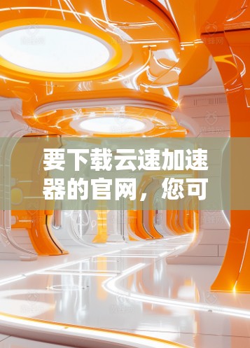 要下载云速加速器的官网，您可以按照以下步骤操作