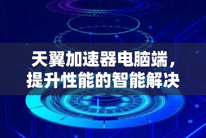 天翼加速器电脑端，提升性能的智能解决方案