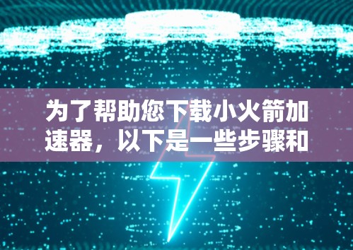 为了帮助您下载小火箭加速器，以下是一些步骤和建议