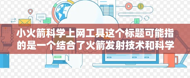 小火箭科学上网工具这个标题可能指的是一个结合了火箭发射技术和科学计算的在线工具。以下是一个关于这个工具的详细解释