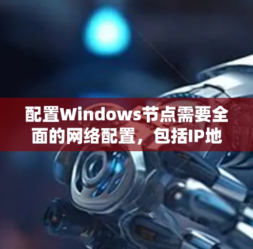 配置Windows节点需要全面的网络配置，包括IP地址、防火墙设置、端口设置、安全策略、防火墙监控、安全扫描、日志记录、文件传输配置和安全策略，以及防火墙设备配置。以下是详细的步骤