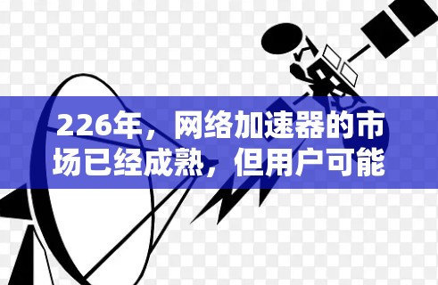 226年，网络加速器的市场已经成熟，但用户可能更关注最新的数据和排名。以下是关于226年网络加速器排行的分析和参考