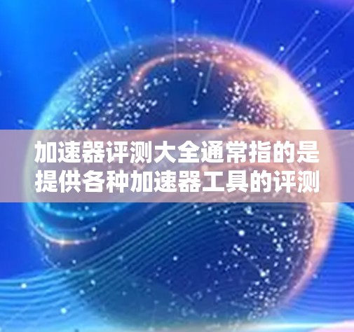 加速器评测大全通常指的是提供各种加速器工具的评测和推荐。以下是一些常见的加速器工具及其特点，供您参考