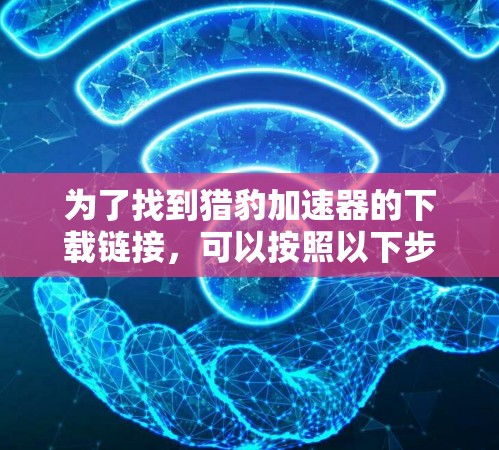 为了找到猎豹加速器的下载链接，可以按照以下步骤操作