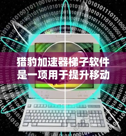 猎豹加速器梯子软件是一项用于提升移动设备性能的工具，旨在优化带宽使用和提升各种应用的性能。以下是其主要特点和使用方法的简要说明