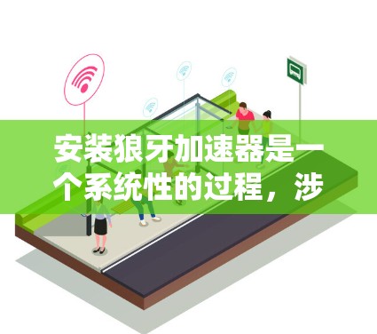 安装狼牙加速器是一个系统性的过程，涉及多个步骤和可能的工具。以下是一个清晰的安装步骤指南