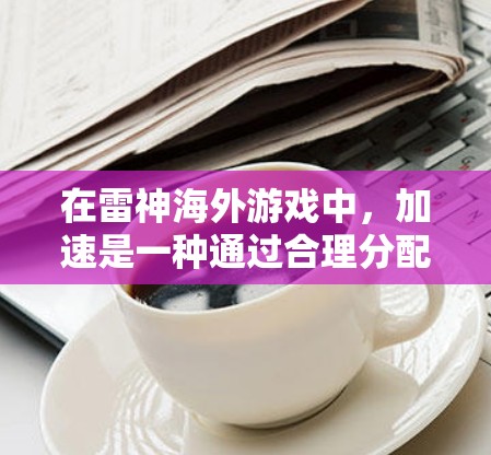 在雷神海外游戏中，加速是一种通过合理分配资源来提升游戏性能或完成任务的有效方式。以下是一步步的指南，帮助你更好地利用加速