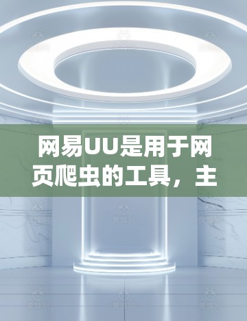 网易UU是用于网页爬虫的工具，主要用于抓取网页内容，如HTML标签、页面信息等。以下是详细的解决方案和步骤