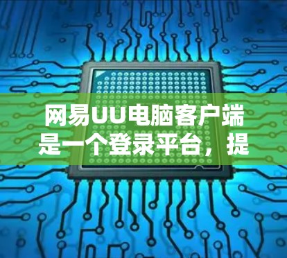 网易UU电脑客户端是一个登录平台，提供多种登录方式和功能。以下是一些常见的登录方式