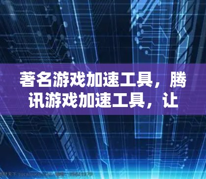 著名游戏加速工具，腾讯游戏加速工具，让游戏更流畅，提升效率