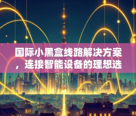 国际小黑盒线路解决方案，连接智能设备的理想选择
