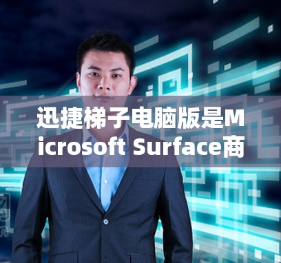 迅捷梯子电脑版是Microsoft Surface商店提供的一个软件包，主要用于搜索和下载软件。根据你的需求和预算，以下是一些建议