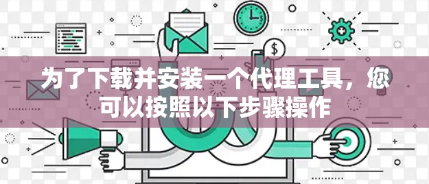 为了下载并安装一个代理工具，您可以按照以下步骤操作