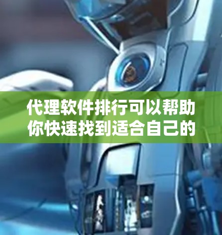 代理软件排行可以帮助你快速找到适合自己的软件下载服务。以下是一些常见的代理软件类型及其特点