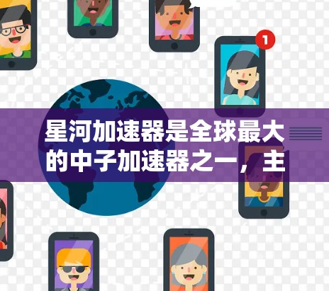 星河加速器是全球最大的中子加速器之一，主要位于中国，其全球线路覆盖多个国家和地区，主要应用如下