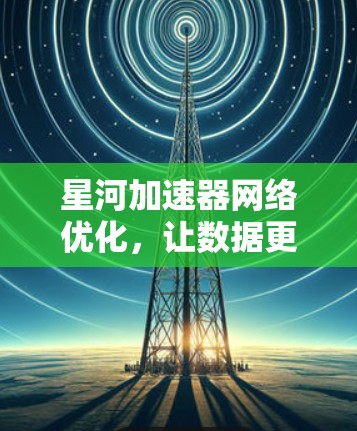 星河加速器网络优化，让数据更快流向用户