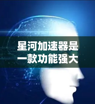 星河加速器是一款功能强大的加速器工具，主要用于加速游戏、视频、视频通话、视频会议等。以下是关于星河加速器的体验评测