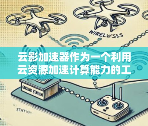云影加速器作为一个利用云资源加速计算能力的工具，其功能、原理和应用可以分为以下几个部分进行详细分析