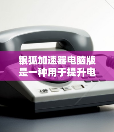 银狐加速器电脑版是一种用于提升电脑性能的软件，支持多平台（如Mac、Windows、Linux）以下是关于它的详细介绍