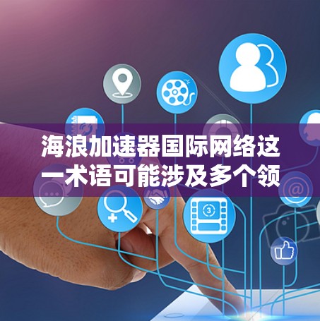 海浪加速器国际网络这一术语可能涉及多个领域，具体含义取决于上下文。以下是一些可能的解释和方向