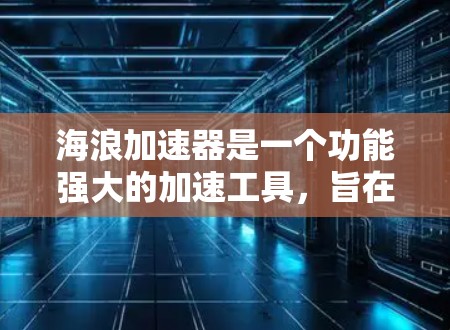 海浪加速器是一个功能强大的加速工具，旨在帮助用户更快地下载文件和网站。它通过多种技术优化，包括缓存管理、压缩技术、内存优化、多线程技术等，来提升下载速度和用户体验。以下是海浪加速器的评测